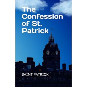 SAINT PATRICK The Confession of St. Patrick and Other Writings SAINT PATRICK The Confession of St. Patrick and Other Writings
