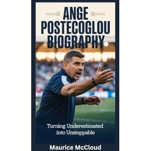 McCloud, Maurice ANGE POSTECOGLOU BIOGRAPHY: Turning Underestimated into Unstoppable McCloud, Maurice ANGE POSTECOGLOU BIOGRAPHY: Turning Underestimated into Unstoppable