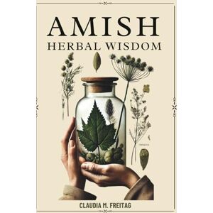Freitag, Claudia M. AMISH HERBAL WISDOM: Faith-Based Healing, Practical Remedies, and Safer Natural Care for Everyday Ailments Freitag, Claudia M. AMISH HERBAL WISDOM: Faith-Based Healing, Practical Remedies, and Safer Natural Care for Everyday Ailments