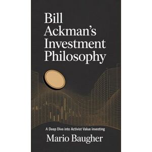 Baugher, Mario Bill Ackman's Investment Philosophy: A Deep Dive into Activist Value Investing Baugher, Mario Bill Ackman's Investment Philosophy: A Deep Dive into Activist Value Investing