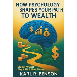 BENSON, KARL R. How Psychology Shapes Your Path to Wealth: Morgan Housel’s Way to Think About Money BENSON, KARL R. How Psychology Shapes Your Path to Wealth: Morgan Housel’s Way to Think About Money