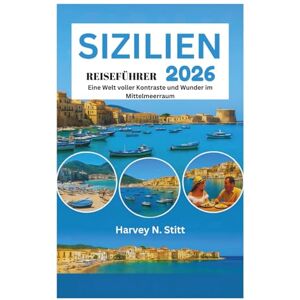 Stitt, Harvey N. SIZILIEN REISEFÜHRER 2026: Eine Welt voller Kontraste und Wunder im Mittelmeerraum Stitt, Harvey N. SIZILIEN REISEFÜHRER 2026: Eine Welt voller Kontraste und Wunder im Mittelmeerraum