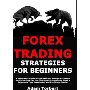 Torbert, Adam Forex Trading Strategies for Beginners: A Beginner's Guide to The Basics of Foreign Exchange Market so You Can Use The Right Strategies to Make a Return on Your Investment and Profit as a Trader Torbert, Adam Forex Trading Strategies for Beginners: A Beginner's Guide to The Basics of Foreign Exchange Market so You Can Use The Right Strategies to Make a Return on Your Investment and Profit as a Trader