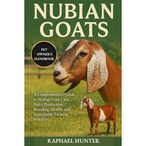 HUNTER, RAPHAEL NUBIAN GOATS: A Comprehensive Guide to Nubian Goat Care, Dairy Production, Breeding, Health, and Sustainable Farming Practices HUNTER, RAPHAEL NUBIAN GOATS: A Comprehensive Guide to Nubian Goat Care, Dairy Production, Breeding, Health, and Sustainable Farming Practices