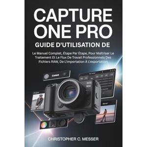 Messer, Christopher C. Guide D'utilisation De Capture One Pro: Le Manuel Complet, Étape Par Étape, Pour Maîtriser Le Traitement Et Le Flux De Travail Professionnels Des Fichiers RAW, De L'importation À L'exportation Messer, Christopher C. Guide D'utilisation De Capture One Pro: Le Manuel Complet, Étape Par Étape, Pour Maîtriser Le Traitement Et Le Flux De Travail Professionnels Des Fichiers RAW, De L'importation À L'exportation