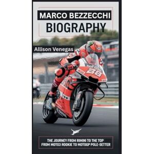 Venegas, Allison MARCO BEZZECCHI BIOGRAPHY: The Journey from Rimini to the Top From Moto3 Rookie to MotoGP Pole-Setter Venegas, Allison MARCO BEZZECCHI BIOGRAPHY: The Journey from Rimini to the Top From Moto3 Rookie to MotoGP Pole-Setter