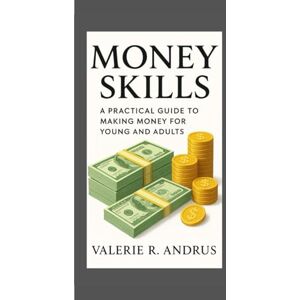 R. Andrus, Valerie MONEY SKILLS: A PRACTICAL GUIDE TO MAKING MONEY FOR YOUNG AND ADULTS R. Andrus, Valerie MONEY SKILLS: A PRACTICAL GUIDE TO MAKING MONEY FOR YOUNG AND ADULTS