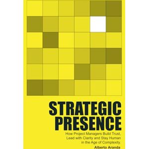 Aranda, Alberto Jose Strategic Presence: How Project Managers Build Trust, Lead with Clarity and Stay Human in the Age of Complexity. Aranda, Alberto Jose Strategic Presence: How Project Managers Build Trust, Lead with Clarity and Stay Human in the Age of Complexity.