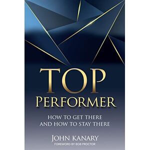 Kanary, John Top Performer: How to Get There and How to Stay There Kanary, John Top Performer: How to Get There and How to Stay There