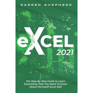 SHEPHERD, DARREN Excel 2021: The Step By Step Guide to Learn Everything That You Need To Know About Microsoft Excel 2021 SHEPHERD, DARREN Excel 2021: The Step By Step Guide to Learn Everything That You Need To Know About Microsoft Excel 2021
