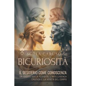 Caruso, Sofia Bicuriosità: Il desiderio come conoscenza, Un saggio sulla fluidità, l’intelligenza erotica e la verità del corpo Caruso, Sofia Bicuriosità: Il desiderio come conoscenza, Un saggio sulla fluidità, l’intelligenza erotica e la verità del corpo