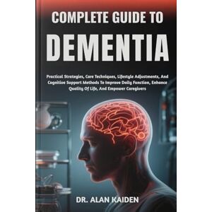 KAIDEN, DR. ALAN COMPLETE GUIDE TO DEMENTIA: Practical Strategies, Care Techniques, Lifestyle Adjustments, And Cognitive Support Methods To Improve Daily Function, Enhance Quality Of Life, And Empower Caregivers KAIDEN, DR. ALAN COMPLETE GUIDE TO DEMENTIA: Practical Strategies, Care Techniques, Lifestyle Adjustments, And Cognitive Support Methods To Improve Daily Function, Enhance Quality Of Life, And Empower Caregivers