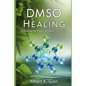 Ginn, Albert K. DMSO HEALING: Unlocking the Power of Nature’s Healing Ginn, Albert K. DMSO HEALING: Unlocking the Power of Nature’s Healing