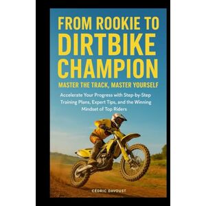 Davoust, Cedric From Rookie to Dirtbike Champion: Master the Track, Master Yourself: Accelerate Your Progress with Step-by-Step Training Plans, Expert Tips, and the Winning Mindset of Top Riders Davoust, Cedric From Rookie to Dirtbike Champion: Master the Track, Master Yourself: Accelerate Your Progress with Step-by-Step Training Plans, Expert Tips, and the Winning Mindset of Top Riders
