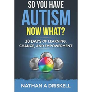 Driskell, Nathan So You Have Autism, Now What?: 30 Days of Learning, Change, and Empowerment Driskell, Nathan So You Have Autism, Now What?: 30 Days of Learning, Change, and Empowerment