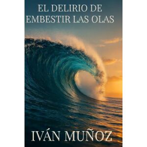 Muñoz Murillo, Iván El delirio de embestir las olas Muñoz Murillo, Iván El delirio de embestir las olas