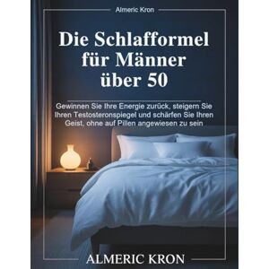Kron, Almeric Die Schlafformel für Männer über 50: Gewinnen Sie Ihre Energie zurück, steigern Sie Ihren Testosteronspiegel und schärfen Sie Ihren Geist, ohne auf Pillen angewiesen zu sein Kron, Almeric Die Schlafformel für Männer über 50: Gewinnen Sie Ihre Energie zurück, steigern Sie Ihren Testosteronspiegel und schärfen Sie Ihren Geist, ohne auf Pillen angewiesen zu sein