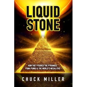 Miller, Chuck LIQUID STONE: How They Poured the Pyramids, Puma Punku & the World's Megaliths: EXPOSED: Science, Facts, Proof A Must Read Miller, Chuck LIQUID STONE: How They Poured the Pyramids, Puma Punku & the World's Megaliths: EXPOSED: Science, Facts, Proof A Must Read