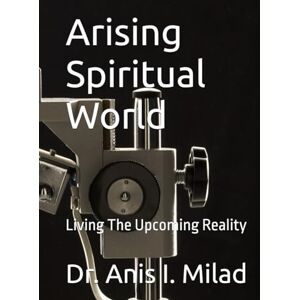 Milad, Dr. Anis I. Arising Spiritual World: Living The Upcoming Reality Milad, Dr. Anis I. Arising Spiritual World: Living The Upcoming Reality