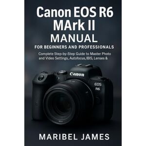 James, Maribel Canon EOS R6 Mark II Manual for Beginners and Professionals: Complete Step-by-Step Guide to Master Photo and Video Settings, Autofocus, IBIS, Lenses & Custom Modes James, Maribel Canon EOS R6 Mark II Manual for Beginners and Professionals: Complete Step-by-Step Guide to Master Photo and Video Settings, Autofocus, IBIS, Lenses & Custom Modes