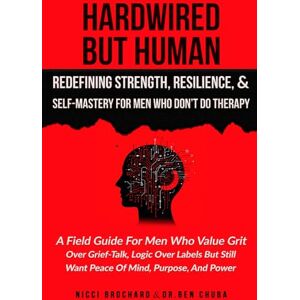 Chuba, Dr. Ben Hardwired but Human, Redefining Strength, Resilience, and Self-Mastery for Men Who Don’t Do Therapy: A Field Guide for Men Who Value Grit Over Grief-Talk, Logic Over Labels but Still Want Peace Chuba, Dr. Ben Hardwired but Human, Redefining Strength, Resilience, and Self-Mastery for Men Who Don’t Do Therapy: A Field Guide for Men Who Value Grit Over Grief-Talk, Logic Over Labels but Still Want Peace
