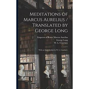 Long, George 1800-1879 Meditations of Marcus Aurelius / Translated by George Long; With an Introduction by W. L. Courtney. Long, George 1800-1879 Meditations of Marcus Aurelius / Translated by George Long; With an Introduction by W. L. Courtney.