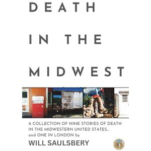 Saulsbery, Mr. Will Eugene Death in the Midwest: A COLLECTION OF NINE STORIES OF DEATH IN THE MIDWESTERN UNITED STATES... and ONE IN LONDON Saulsbery, Mr. Will Eugene Death in the Midwest: A COLLECTION OF NINE STORIES OF DEATH IN THE MIDWESTERN UNITED STATES... and ONE IN LONDON