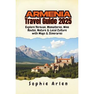 Arlen, Sophie Armenia Travel Guide 2025: Explore Yerevan, Monasteries, Wine Routes, Nature & Local Culture with Maps & Itineraries Arlen, Sophie Armenia Travel Guide 2025: Explore Yerevan, Monasteries, Wine Routes, Nature & Local Culture with Maps & Itineraries