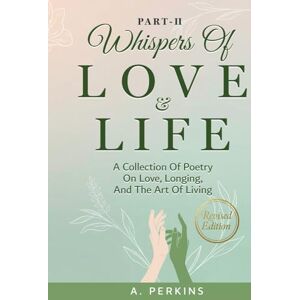 Perkins, A. Whispers of Love and Life Part II: A Poetry Collection on Love, Longing, and the Art of Living (Revised) Perkins, A. Whispers of Love and Life Part II: A Poetry Collection on Love, Longing, and the Art of Living (Revised)