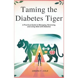 F. Cole, Amara Taming the Diabetes Tiger: A Practical Guide to Managing, Reversing, and Living Well with Diabetes F. Cole, Amara Taming the Diabetes Tiger: A Practical Guide to Managing, Reversing, and Living Well with Diabetes