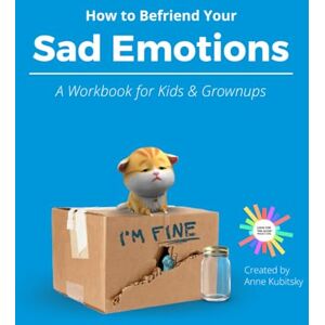 Kubitsky, Anne How to Befriend Your Sad Emotions: A Workbook for Kids and Grownups Kubitsky, Anne How to Befriend Your Sad Emotions: A Workbook for Kids and Grownups