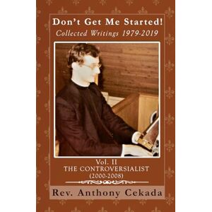Cekada, Rev. Anthony Don’t Get Me Started! Collected Writings 1979-2019: Vol. II The Controversialist (2000-2008) (Collected Writings of Fr. Anthony Cekada) Cekada, Rev. Anthony Don’t Get Me Started! Collected Writings 1979-2019: Vol. II The Controversialist (2000-2008) (Collected Writings of Fr. Anthony Cekada)