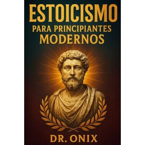 ONIX, DR ESTOICISMO PARA PRINCIPIANTES MODERNOS: Cómo aplicar los principios estoicos a tu vida diaria en SOLO 5 minutos al día con un ejercicio de reflexión ... leer largos textos filo (ESTOICISMO BRUTAL) ONIX, DR ESTOICISMO PARA PRINCIPIANTES MODERNOS: Cómo aplicar los principios estoicos a tu vida diaria en SOLO 5 minutos al día con un ejercicio de reflexión ... leer largos textos filo (ESTOICISMO BRUTAL)