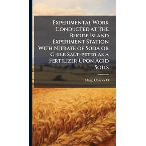 O, Flagg Charles Experimental Work Conducted at the Rhode Island Experiment Station With Nitrate of Soda or Chile Salt-peter as a Fertilizer Upon Acid Soils O, Flagg Charles Experimental Work Conducted at the Rhode Island Experiment Station With Nitrate of Soda or Chile Salt-peter as a Fertilizer Upon Acid Soils