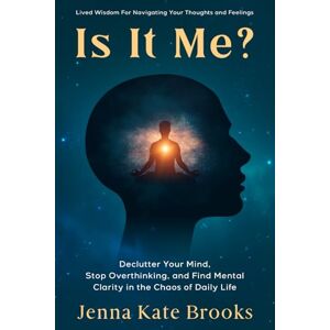 Brooks, Jenna Kate Is It Me?: Declutter Your Mind, Stop Overthinking and Find Mental Clarity in The Chaos of Daily Life Brooks, Jenna Kate Is It Me?: Declutter Your Mind, Stop Overthinking and Find Mental Clarity in The Chaos of Daily Life