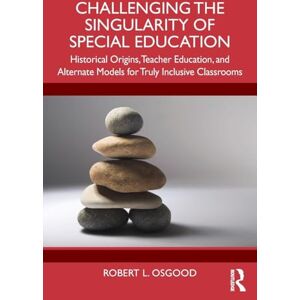Osgood, Robert L. Challenging the Singularity of Special Education: Historical Origins, Teacher Education, and Alternate Models for Truly Inclusive Classrooms Osgood, Robert L. Challenging the Singularity of Special Education: Historical Origins, Teacher Education, and Alternate Models for Truly Inclusive Classrooms