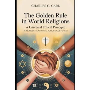CARL, CHARLES C. THE GOLDEN RULE IN WORLD RELIGIONS: A UNIVERSAL ETHICAL PRINCIPLE (Kindness teachings across cultures) CARL, CHARLES C. THE GOLDEN RULE IN WORLD RELIGIONS: A UNIVERSAL ETHICAL PRINCIPLE (Kindness teachings across cultures)