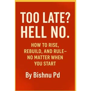 Sharma, Mr. Bishnu Prasad Too Late ? Hell No.: How To Rise, Rebuild and Rule-No Matter When You Start Sharma, Mr. Bishnu Prasad Too Late ? Hell No.: How To Rise, Rebuild and Rule-No Matter When You Start