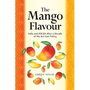 Singh, Gurjit The Mango Flavour: India and ASEAN After a Decade of the Act East Policy Singh, Gurjit The Mango Flavour: India and ASEAN After a Decade of the Act East Policy