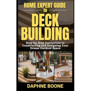 Boone, Daphne Home Expert Guide To Deck Building: Step-by-Step Instruction to Constructing and Designing Your Dream Outdoor Space (Home Expert Guides) Boone, Daphne Home Expert Guide To Deck Building: Step-by-Step Instruction to Constructing and Designing Your Dream Outdoor Space (Home Expert Guides)