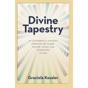 Kessler, Graciela Divine Tapestry: An Alphabetical Journey Through the Names, Nature, Titles, and Attributes of God Kessler, Graciela Divine Tapestry: An Alphabetical Journey Through the Names, Nature, Titles, and Attributes of God