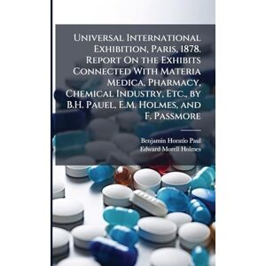 Paul, Benjamin Horatio Universal International Exhibition, Paris, 1878. Report On the Exhibits Connected With Materia Medica, Pharmacy, Chemical Industry, Etc., by B.H. Pauel, E.M. Holmes, and F. Passmore Paul, Benjamin Horatio Universal International Exhibition, Paris, 1878. Report On the Exhibits Connected With Materia Medica, Pharmacy, Chemical Industry, Etc., by B.H. Pauel, E.M. Holmes, and F. Passmore