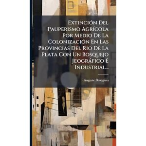 Brougnes, Auguste ExtinciÃ3n Del Pauperismo AgrÃ-cola Por Medio De La ColonizaciÃ3n En Las Provincias Del Rio De La Plata Con Un Bosquejo Jeogràfico É Industrial... Brougnes, Auguste ExtinciÃ3n Del Pauperismo AgrÃ-cola Por Medio De La ColonizaciÃ3n En Las Provincias Del Rio De La Plata Con Un Bosquejo Jeogràfico É Industrial...