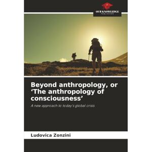 Zonzini, Ludovica Beyond anthropology, or ‘The anthropology of consciousness’: A new approach to today's global crisis Zonzini, Ludovica Beyond anthropology, or ‘The anthropology of consciousness’: A new approach to today's global crisis