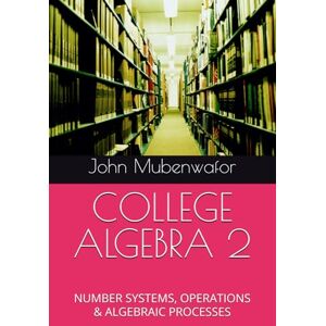 Mubenwafor, Dr John Osilawala COLLEGE ALGEBRA 2: NUMBER SYSTEMS, OPERATIONS & ALGEBRAIC PROCESSES Mubenwafor, Dr John Osilawala COLLEGE ALGEBRA 2: NUMBER SYSTEMS, OPERATIONS & ALGEBRAIC PROCESSES