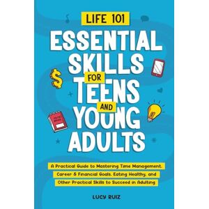 Ruiz, Lucy Life 101—Essential Skills for Teens and Young Adults: A Practical Guide to Mastering Time Management, Career & Financial Goals, Eating Healthy, and Other Practical Skills to Succeed in Adulting Ruiz, Lucy Life 101—Essential Skills for Teens and Young Adults: A Practical Guide to Mastering Time Management, Career & Financial Goals, Eating Healthy, and Other Practical Skills to Succeed in Adulting