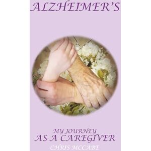 McCabe, Chris My Story, My Journey as an Alzheimer’s Caregiver McCabe, Chris My Story, My Journey as an Alzheimer’s Caregiver