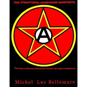 Bellemare, Michel Luc The Structural-Anarchism Manifesto: (The Logic of Structural-Anarchism Versus The Logic of Capitalism) Bellemare, Michel Luc The Structural-Anarchism Manifesto: (The Logic of Structural-Anarchism Versus The Logic of Capitalism)