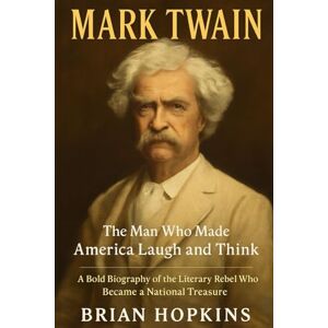 Hopkins, Brian Mark Twain: The Man Who Made America Laugh and Think: A Bold Biography of the Literary Rebel Who Became a National Treasure Hopkins, Brian Mark Twain: The Man Who Made America Laugh and Think: A Bold Biography of the Literary Rebel Who Became a National Treasure