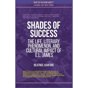 Ashford, Beatrice Shades Of Success: The Life, Literary Phenomenon, And Cultural Impact Of E.L. James (What Do You Know About?) Ashford, Beatrice Shades Of Success: The Life, Literary Phenomenon, And Cultural Impact Of E.L. James (What Do You Know About?)
